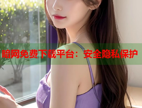 暗网免费下载平台：安全隐私保护  第1张