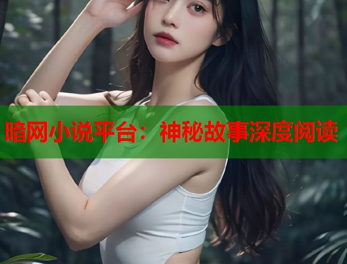 暗网小说平台：神秘故事深度阅读  第2张