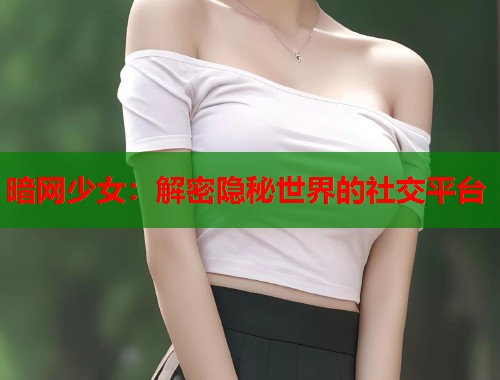 暗网少女：解密隐秘世界的社交平台  第1张