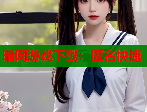 暗网游戏下载：匿名快捷  第1张
