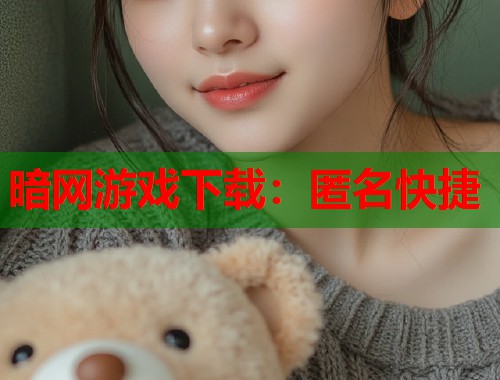 暗网游戏下载：匿名快捷  第2张