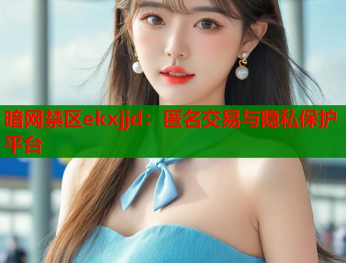 暗网禁区ekxjjd：匿名交易与隐私保护平台  第1张