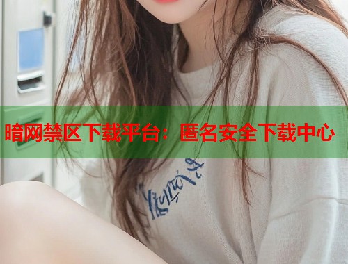 暗网禁区下载平台：匿名安全下载中心  第1张