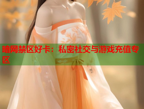 暗网禁区好卡：私密社交与游戏充值专区  第2张