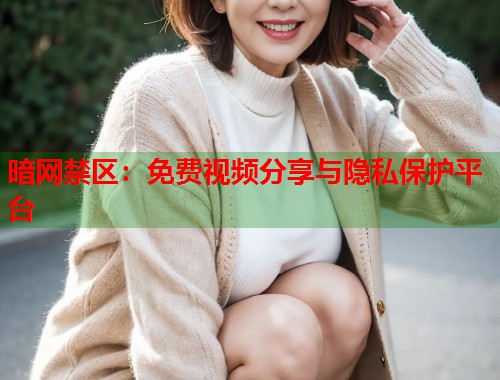 暗网禁区：免费视频分享与隐私保护平台  第1张