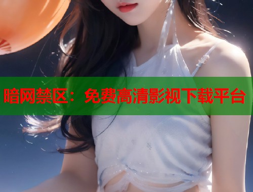 暗网禁区：免费高清影视下载平台  第1张
