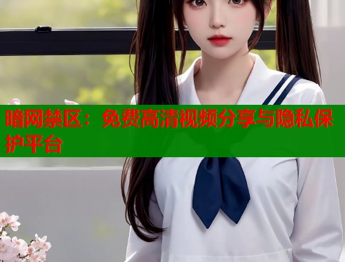 暗网禁区：免费高清视频分享与隐私保护平台  第1张