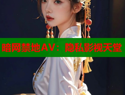 暗网禁地AV：隐私影视天堂  第1张