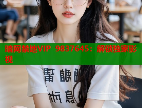 暗网禁地VIP 9837645：解锁独家影视  第1张