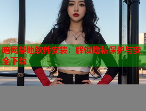 暗网禁地软件安装：解锁隐私保护与安全下载  第2张