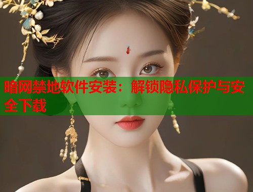 暗网禁地软件安装：解锁隐私保护与安全下载  第1张