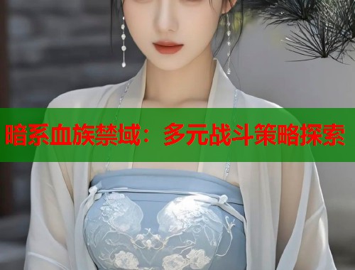 暗系血族禁域：多元战斗策略探索  第2张