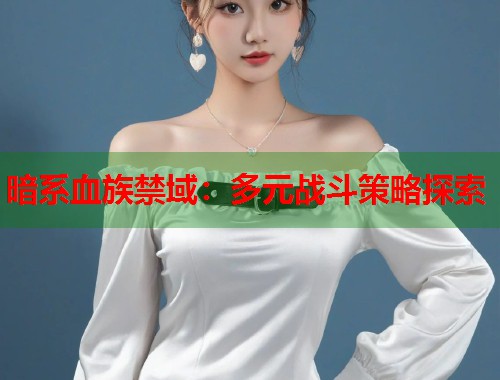 暗系血族禁域：多元战斗策略探索  第1张