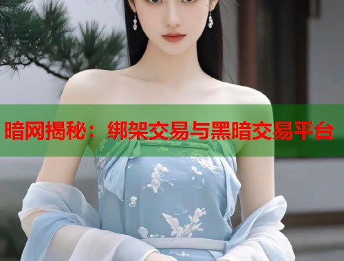 暗网揭秘：绑架交易与黑暗交易平台  第1张