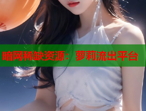 暗网稀缺资源：萝莉流出平台  第1张