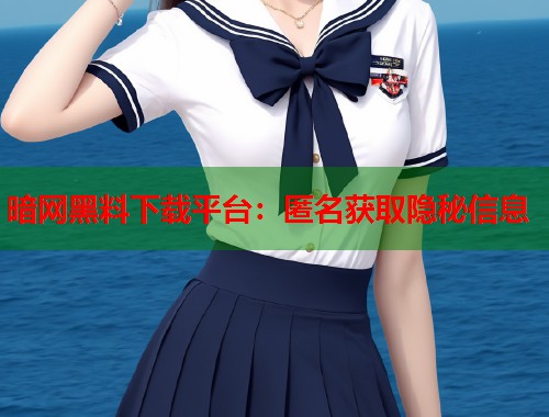 暗网黑料下载平台：匿名获取隐秘信息  第1张