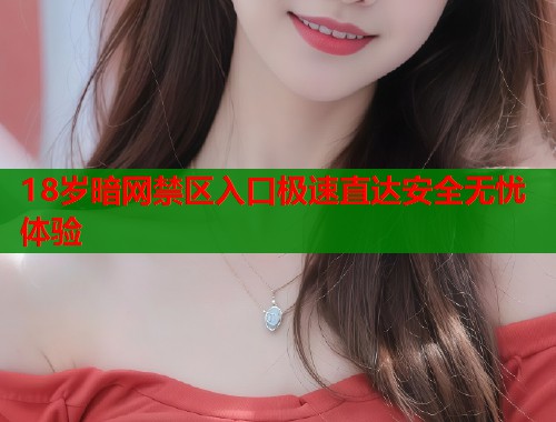 18岁暗网禁区入口极速直达安全无忧体验  第1张