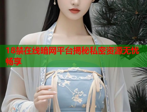 18禁在线暗网平台揭秘私密资源无忧畅享  第1张