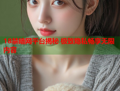 18禁暗网平台揭秘 极致隐私畅享无限内容  第2张