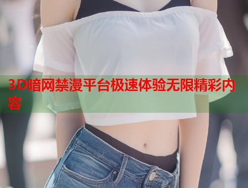 3D暗网禁漫平台极速体验无限精彩内容  第1张