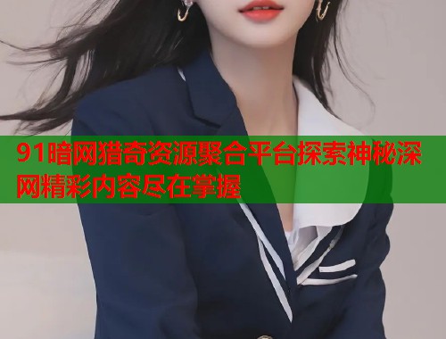 91暗网猎奇资源聚合平台探索神秘深网精彩内容尽在掌握  第2张