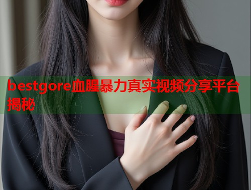 bestgore血腥暴力真实视频分享平台揭秘  第1张