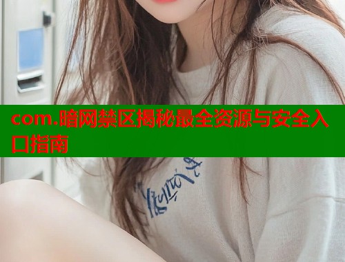 com.暗网禁区揭秘最全资源与安全入口指南  第2张