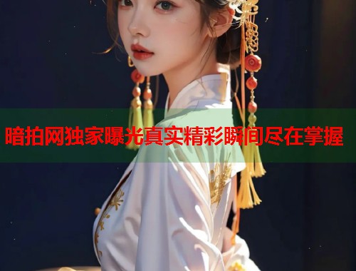 暗拍网独家曝光真实精彩瞬间尽在掌握  第2张