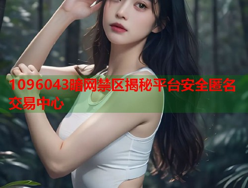 1096043暗网禁区揭秘平台安全匿名交易中心  第1张