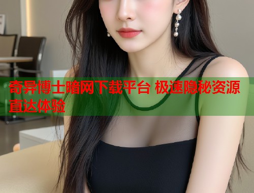 奇异博士暗网下载平台 极速隐秘资源直达体验  第1张