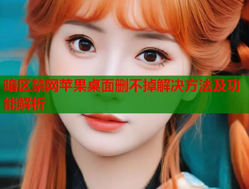 暗区禁网苹果桌面删不掉解决方法及功能解析  第1张