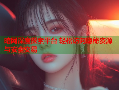 暗网深度探索平台 轻松访问隐秘资源与安全交易  第1张