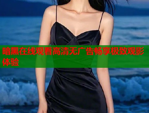 暗黑在线观看高清无广告畅享极致观影体验 第1张 暗黑在线观看高清无广告畅享极致观影体验 第1张