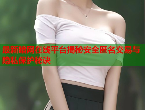 最新暗网在线平台揭秘安全匿名交易与隐私保护秘诀 第1张 最新暗网在线平台揭秘安全匿名交易与隐私保护秘诀 第1张