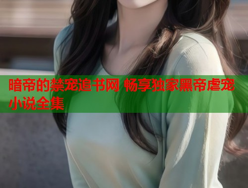 暗帝的禁宠追书网 畅享独家黑帝虐宠小说全集  第2张