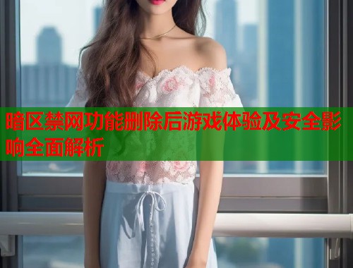 暗区禁网功能删除后游戏体验及安全影响全面解析  第1张