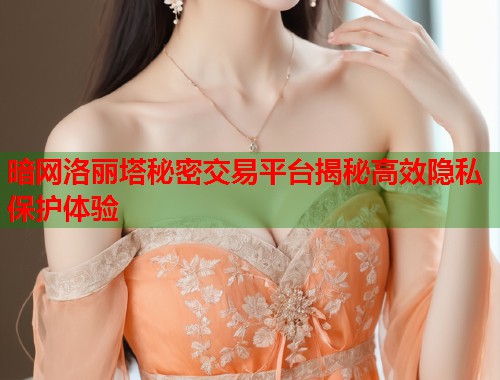 暗网洛丽塔秘密交易平台揭秘高效隐私保护体验  第1张