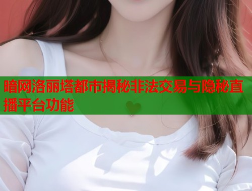 暗网洛丽塔都市揭秘非法交易与隐秘直播平台功能  第1张