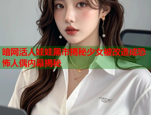 暗网活人娃娃黑市揭秘少女被改造成恐怖人偶内幕揭秘  第2张