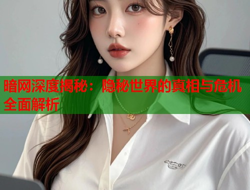 暗网深度揭秘：隐秘世界的真相与危机全面解析  第1张