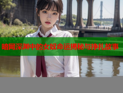 暗网深渊中的女奴命运揭秘与挣扎故事  第1张