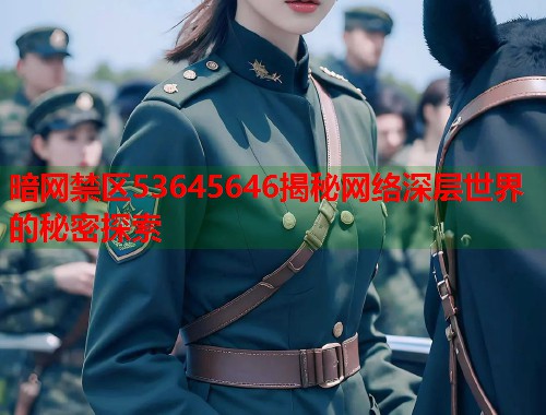 暗网禁区53645646揭秘网络深层世界的秘密探索  第2张