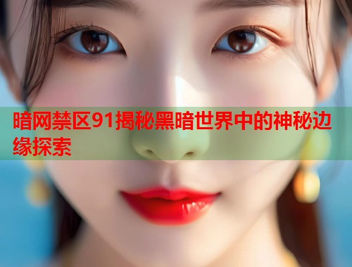 暗网禁区91揭秘黑暗世界中的神秘边缘探索  第1张