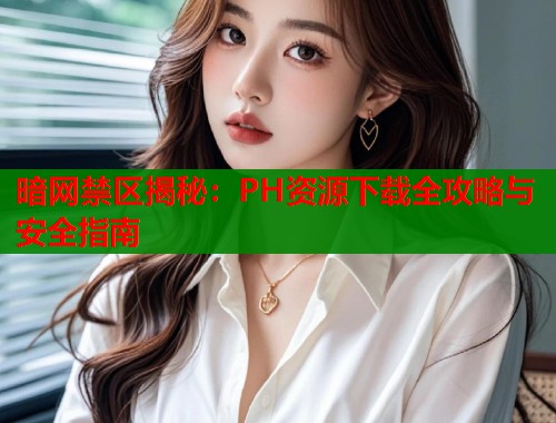 暗网禁区揭秘：PH资源下载全攻略与安全指南  第2张