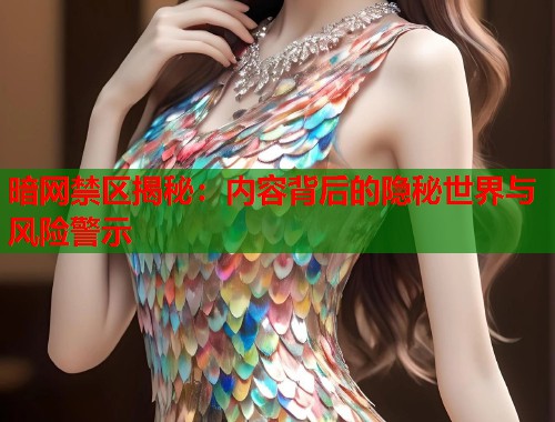 暗网禁区揭秘：内容背后的隐秘世界与风险警示  第1张