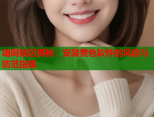 暗网禁区揭秘：安装黄色软件的风险与防范指南  第1张