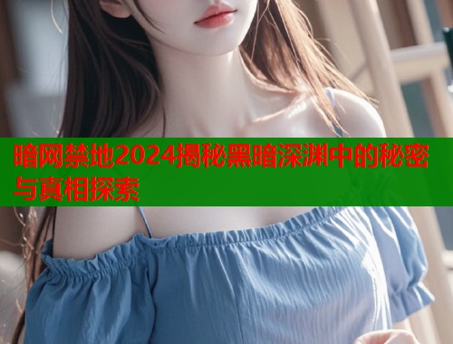 暗网禁地2024揭秘黑暗深渊中的秘密与真相探索  第1张