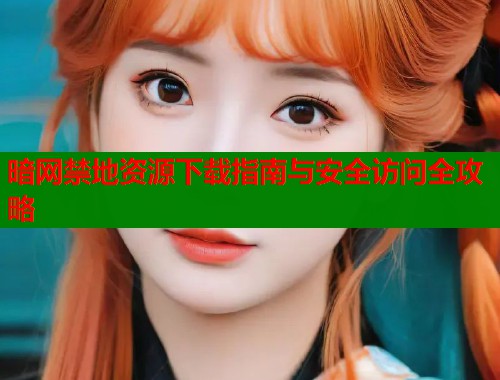暗网禁地资源下载指南与安全访问全攻略  第1张