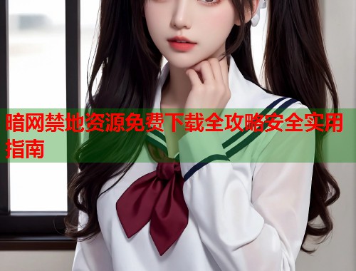 暗网禁地资源免费下载全攻略安全实用指南  第1张
