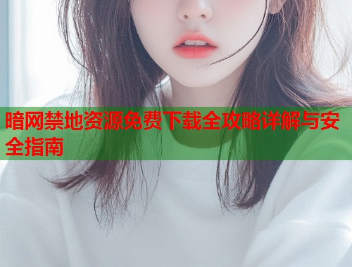 暗网禁地资源免费下载全攻略详解与安全指南  第1张